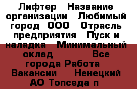 Лифтер › Название организации ­ Любимый город, ООО › Отрасль предприятия ­ Пуск и наладка › Минимальный оклад ­ 6 600 - Все города Работа » Вакансии   . Ненецкий АО,Топседа п.